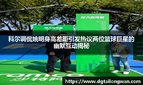 科尔调侃姚明身高差距引发热议两位篮球巨星的幽默互动揭秘