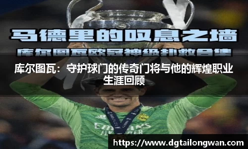 库尔图瓦：守护球门的传奇门将与他的辉煌职业生涯回顾