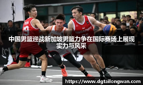 中国男篮迎战新加坡男篮力争在国际赛场上展现实力与风采