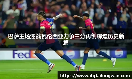 巴萨主场迎战瓦伦西亚力争三分再创辉煌历史新篇